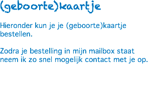 (geboorte)kaartje Hieronder kun je je (geboorte)kaartje bestellen. Zodra je bestelling in mijn mailbox staat neem ik zo snel mogelijk contact met je op. 